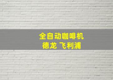 全自动咖啡机 德龙 飞利浦